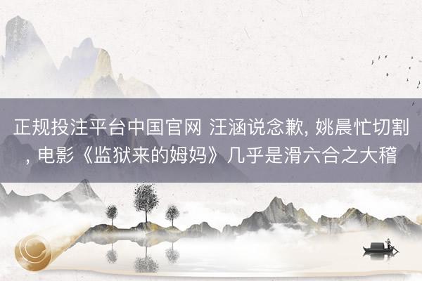 正规投注平台中国官网 汪涵说念歉， 姚晨忙切割， 电影《监狱来的姆妈》几乎是滑六合之大稽