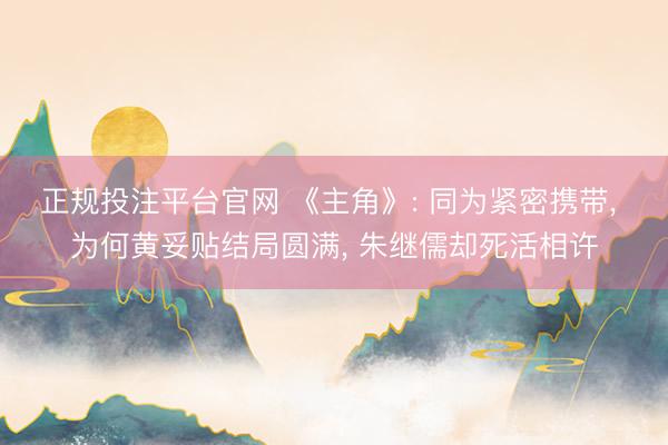 正规投注平台官网 《主角》: 同为紧密携带, 为何黄妥贴结局圆满, 朱继儒却死活相许