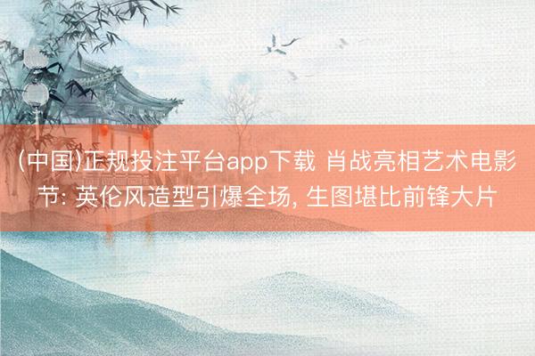 (中国)正规投注平台app下载 肖战亮相艺术电影节: 英伦风造型引爆全场， 生图堪比前锋大片