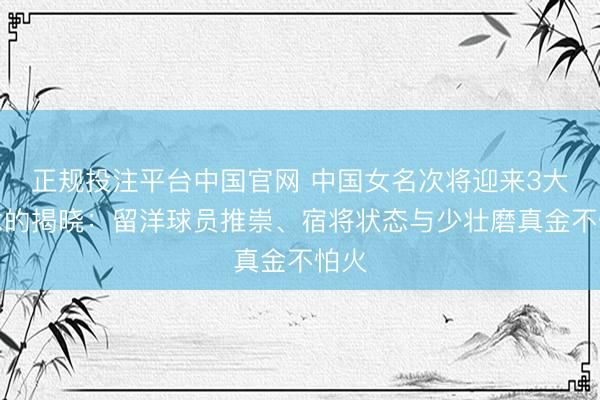 正规投注平台中国官网 中国女名次将迎来3大悬念的揭晓：留洋球员推崇、宿将状态与少壮磨真金不怕火