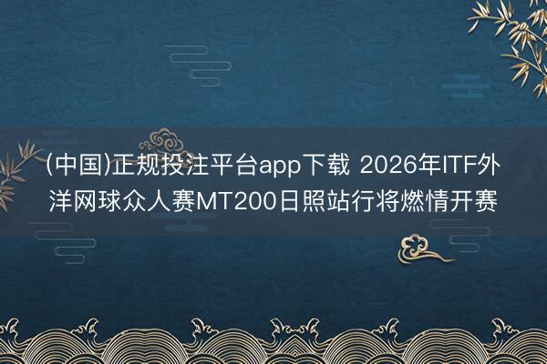 (中国)正规投注平台app下载 2026年ITF外洋网球众人赛MT200日照站行将燃情开赛