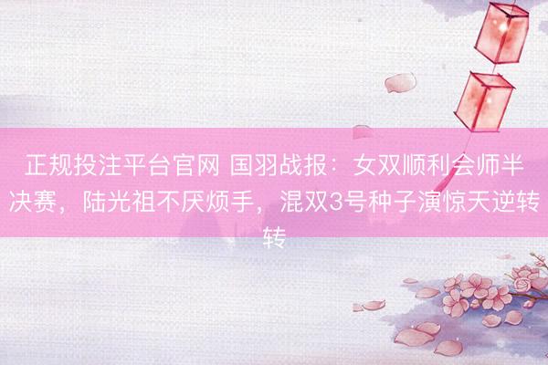 正规投注平台官网 国羽战报:女双顺利会师半决赛,陆光祖不厌烦手,混双3号种子演惊天逆转