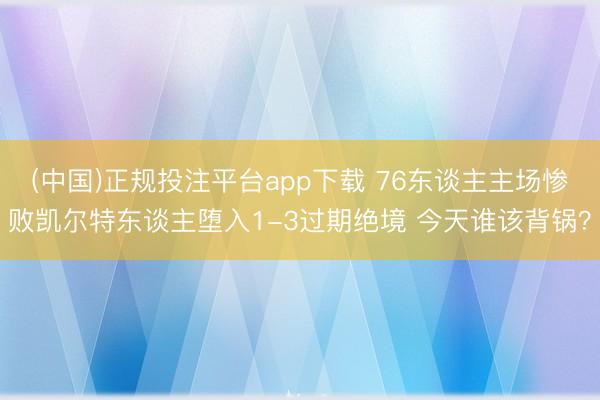 (中国)正规投注平台app下载 76东谈主主场惨败凯尔特东谈主堕入1-3过期绝境 今天谁该背锅？