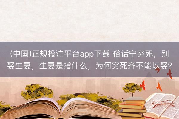 (中国)正规投注平台app下载 俗话宁穷死，别娶生妻，生妻是指什么，为何穷死齐不能以娶？