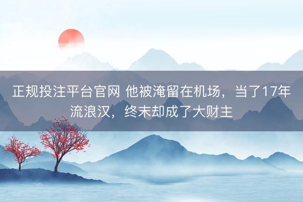 正规投注平台官网 他被淹留在机场,当了17年流浪汉,终末却成了大财主