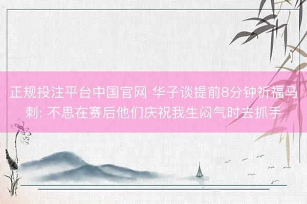 正规投注平台中国官网 华子谈提前8分钟祈福马刺: 不思在赛后他们庆祝我生闷气时去抓手