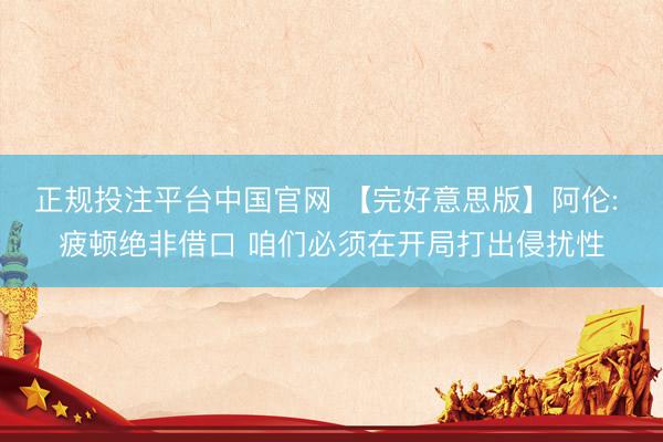 正规投注平台中国官网 【完好意思版】阿伦: 疲顿绝非借口 咱们必须在开局打出侵扰性