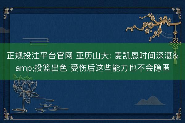 正规投注平台官网 亚历山大: 麦凯恩时间深湛&投篮出色 受伤后这些能力也不会隐匿