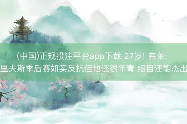 (中国)正规投注平台app下载 27岁! 弗莱: 里夫斯季后赛如实反抗但他还很年青 细目还能杰出