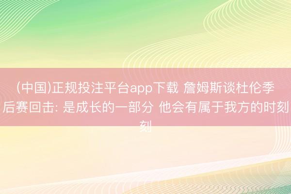 (中国)正规投注平台app下载 詹姆斯谈杜伦季后赛回击: 是成长的一部分 他会有属于我方的时刻