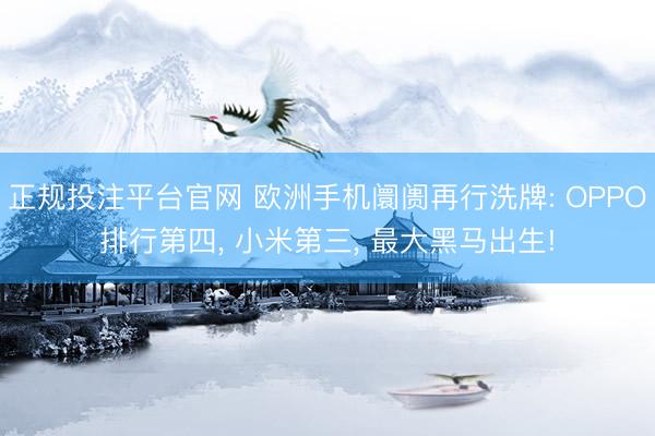 正规投注平台官网 欧洲手机阛阓再行洗牌: OPPO排行第四, 小米第三, 最大黑马出生!