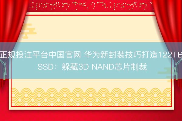 正规投注平台中国官网 华为新封装技巧打造122TB SSD:躲藏3D NAND芯片制裁