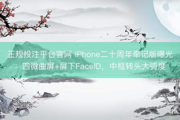 正规投注平台官网 iPhone二十周年牵记版曝光:四微曲屏+屏下FaceID,中框转头大弧度