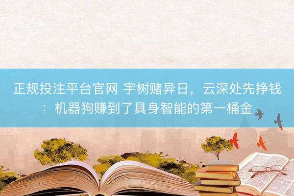 正规投注平台官网 宇树赌异日，云深处先挣钱：机器狗赚到了具身智能的第一桶金