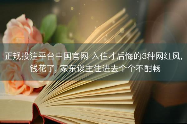 正规投注平台中国官网 入住才后悔的3种网红风, 钱花了, 家东谈主住进去个个不酣畅