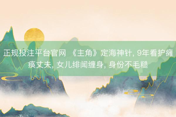 正规投注平台官网 《主角》定海神针, 9年看护瘫痪丈夫, 女儿绯闻缠身, 身份不毛糙
