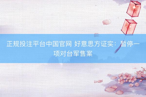 正规投注平台中国官网 好意思方证实:暂停一项对台军售案