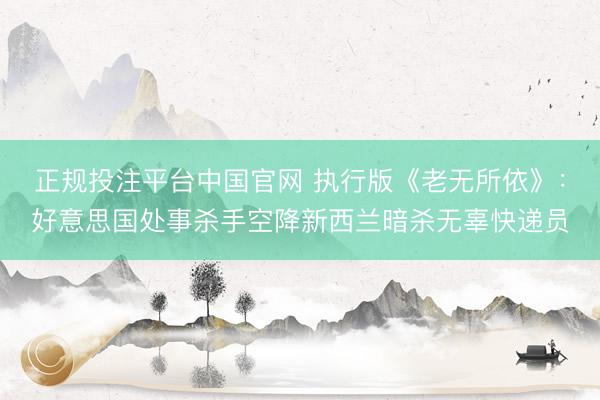 正规投注平台中国官网 执行版《老无所依》:好意思国处事杀手空降新西兰暗杀无辜快递员