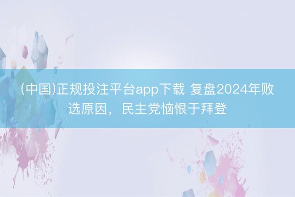 (中国)正规投注平台app下载 复盘2024年败选原因,民主党恼恨于拜登