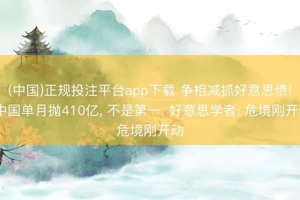 (中国)正规投注平台app下载 争相减抓好意思债! 中国单月抛410亿, 不是第一, 好意思学者: 危境刚开动