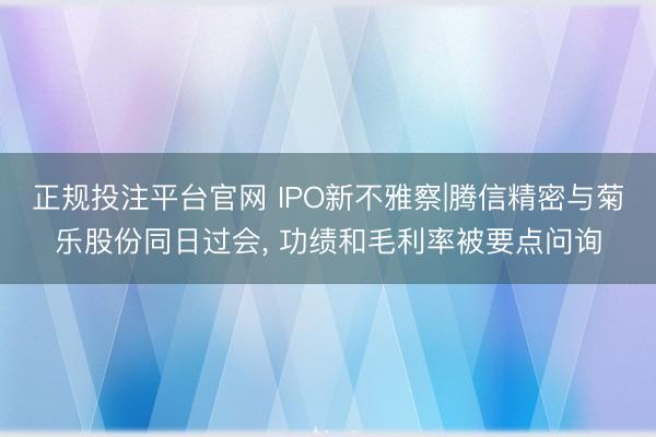正规投注平台官网 IPO新不雅察|腾信精密与菊乐股份同日过会, 功绩和毛利率被要点问询