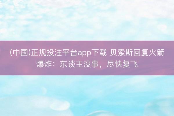 (中国)正规投注平台app下载 贝索斯回复火箭爆炸:东谈主没事,尽快复飞