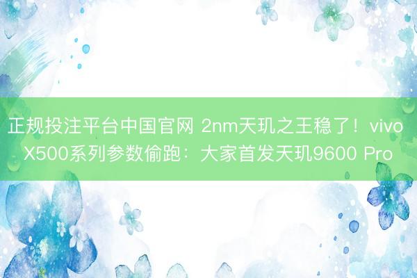 正规投注平台中国官网 2nm天玑之王稳了!vivo X500系列参数偷跑:大家首发天玑9600 Pro