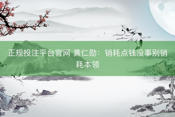 正规投注平台官网 黄仁勋:销耗点钱没事别销耗本领