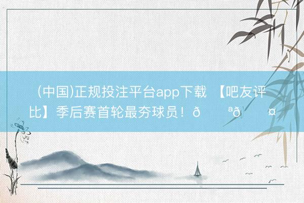(中国)正规投注平台app下载 【吧友评比】季后赛首轮最夯球员!💪😤