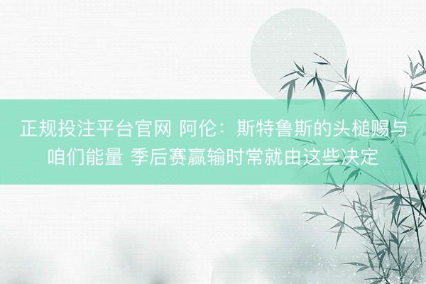 正规投注平台官网 阿伦：斯特鲁斯的头槌赐与咱们能量 季后赛赢输时常就由这些决定