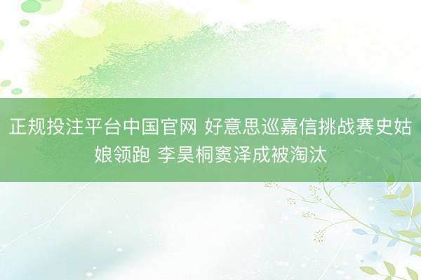正规投注平台中国官网 好意思巡嘉信挑战赛史姑娘领跑 李昊桐窦泽成被淘汰
