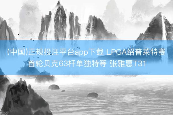 (中国)正规投注平台app下载 LPGA绍普莱特赛首轮贝克63杆单独特等 张雅惠T31