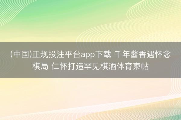 (中国)正规投注平台app下载 千年酱香遇怀念棋局 仁怀打造罕见棋酒体育柬帖
