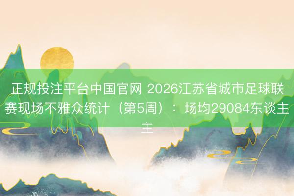 正规投注平台中国官网 2026江苏省城市足球联赛现场不雅众统计（第5周）：场均29084东谈主
