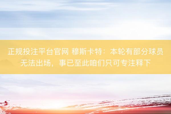 正规投注平台官网 穆斯卡特:本轮有部分球员无法出场,事已至此咱们只可专注释下