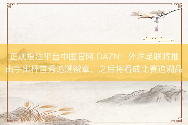 正规投注平台中国官网 DAZN:外洋足联将推出宇宙杯首秀追溯徽章,之后将看成比赛追溯品