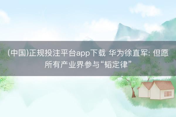 (中国)正规投注平台app下载 华为徐直军: 但愿所有产业界参与“韬定律”