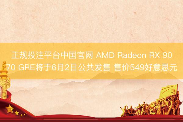 正规投注平台中国官网 AMD Radeon RX 9070 GRE将于6月2日公共发售 售价549好意思元