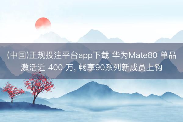 (中国)正规投注平台app下载 华为Mate80 单品激活近 400 万, 畅享90系列新成员上钩