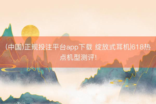 (中国)正规投注平台app下载 绽放式耳机|618热点机型测评!