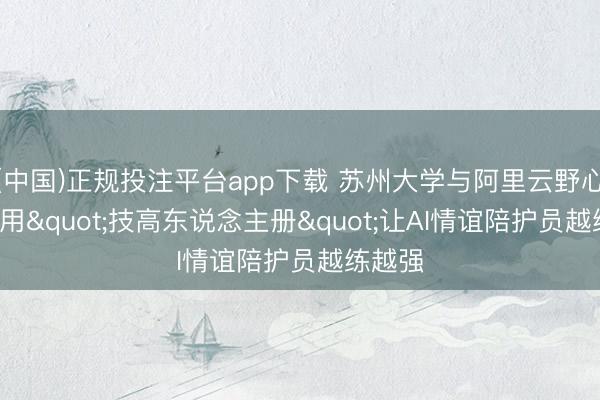 (中国)正规投注平台app下载 苏州大学与阿里云野心联手: 用"技高东说念主册"让AI情谊陪护员越练越强