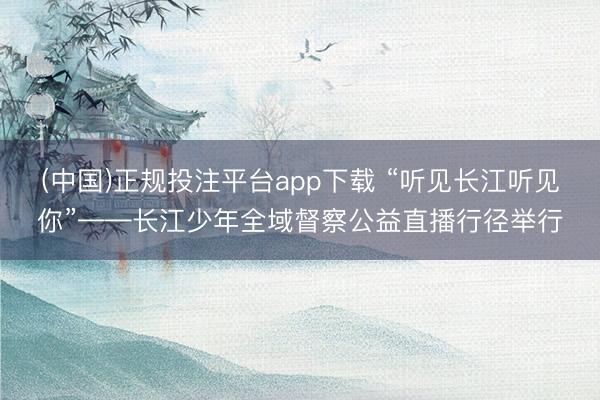 (中国)正规投注平台app下载 “听见长江听见你”——长江少年全域督察公益直播行径举行