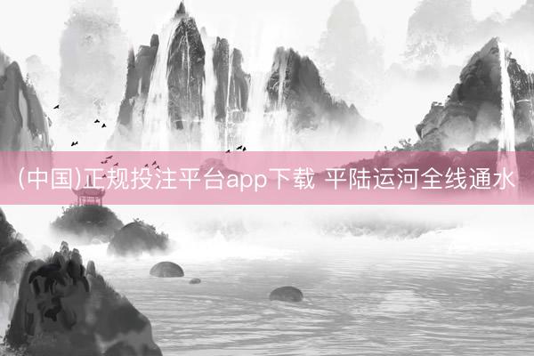 (中国)正规投注平台app下载 平陆运河全线通水