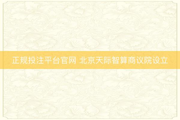正规投注平台官网 北京天际智算商议院设立