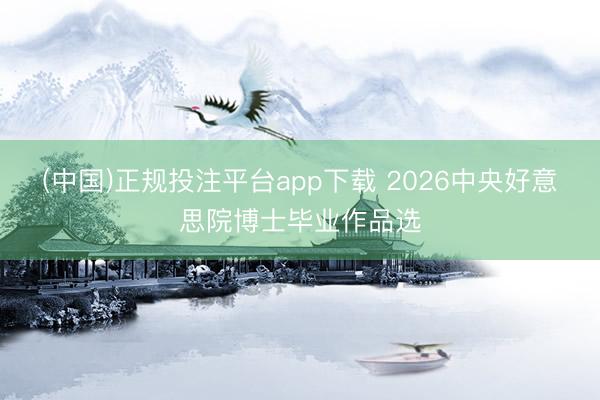 (中国)正规投注平台app下载 2026中央好意思院博士毕业作品选