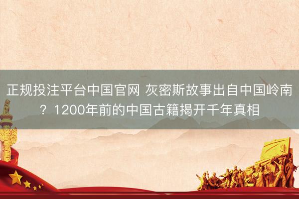 正规投注平台中国官网 灰密斯故事出自中国岭南?1200年前的中国古籍揭开千年真相