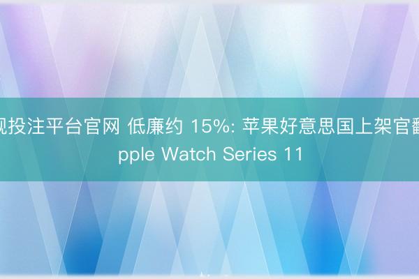 正规投注平台官网 低廉约 15%: 苹果好意思国上架官翻 Apple Watch Series 11