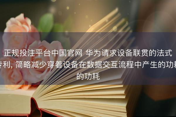 正规投注平台中国官网 华为请求设备联贯的法式专利, 简略减少穿着设备在数据交互流程中产生的功耗