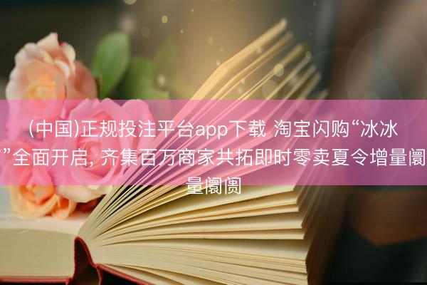 (中国)正规投注平台app下载 淘宝闪购“冰冰节”全面开启, 齐集百万商家共拓即时零卖夏令增量阛阓