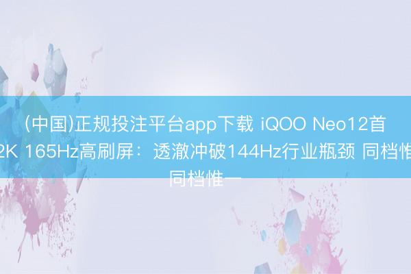 (中国)正规投注平台app下载 iQOO Neo12首发2K 165Hz高刷屏:透澈冲破144Hz行业瓶颈 同档惟一